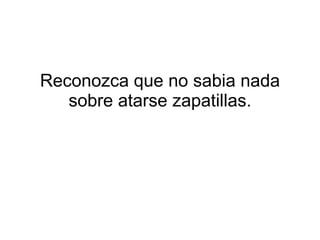 Reconozca que no sabia nada sobre atarse zapatillas. 