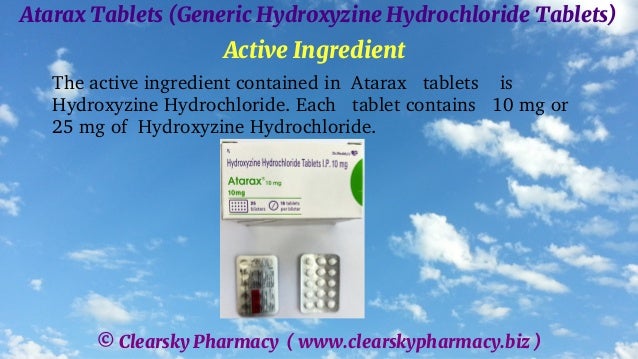 © Clearsky Pharmacy ( www.clearskypharmacy.biz )
Atarax Tablets (Generic Hydroxyzine Hydrochloride Tablets)
Active Ingredient
The active ingredient contained in Atarax tablets is
Hydroxyzine Hydrochloride. Each tablet contains 10 mg or
25 mg of Hydroxyzine Hydrochloride.
 