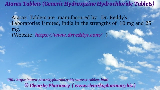 © Clearsky Pharmacy ( www.clearskypharmacy.biz )
Atarax Tablets (Generic Hydroxyzine Hydrochloride Tablets)
Atarax Tablets are manufactured by Dr. Reddy's
Laboratories Limited, India in the strengths of 10 mg and 25
mg.
(Website: https://www.drreddys.com/ )
URL: https://www.clearskypharmacy.biz/atarax-tablets.html
 