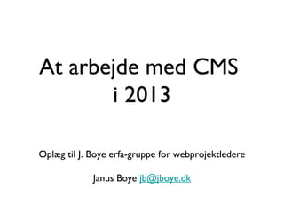 At arbejde med CMS
       i 2013

Oplæg til J. Boye erfa-gruppe for webprojektledere

             Janus Boye jb@jboye.dk
 