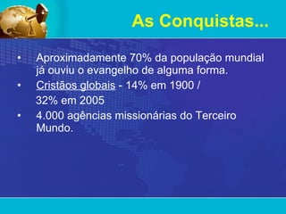 Aproximadamente 70% da população mundial já ouviu o evangelho de alguma forma. Cristãos globais  - 14% em 1900 /  32% em 2005 4.000 agências missionárias do Terceiro Mundo. As Conquistas... 