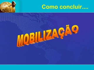 Como concluir.... MOBILIZAÇÃO 