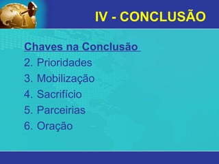 IV - CONCLUSÃO Chaves na Conclusão  Prioridades Mobilização  Sacrifício  Parceirias  Oração 