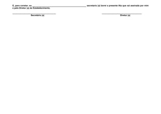 E, para constar, eu ______________________________________________ secretario (a) lavrei a presente Ata que vai assinada por mim
e pelo Diretor (a) do Estabelecimento.

_____________________________________                                               __________________________________
                Secretário (a)                                                                      Diretor (a)
 