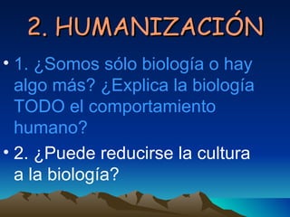 2. HUMANIZACIÓN
• 1. ¿Somos sólo biología o hay
  algo más? ¿Explica la biología
  TODO el comportamiento
  humano?
• 2. ¿Puede reducirse la cultura
  a la biología?
 