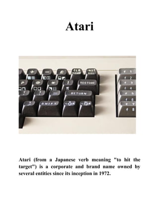 Atari
Atari (from a Japanese verb meaning "to hit the
target") is a corporate and brand name owned by
several entities since its inception in 1972.
 