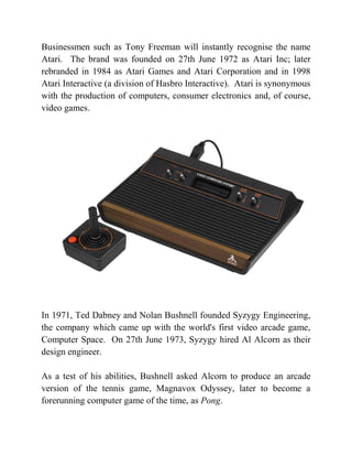 Businessmen such as Tony Freeman will instantly recognise the name
Atari. The brand was founded on 27th June 1972 as Atari...