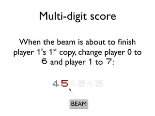 Multi-digit score
When the beam is about to finish
player 1's 1st
copy, change player 0 to
6 and player 1 to 7:
BEAM
454545
 