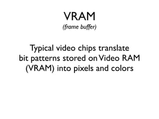 VRAM
(frame buffer)
Typical video chips translate
bit patterns stored onVideo RAM
(VRAM) into pixels and colors
 