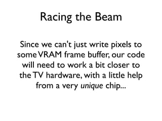 Racing the Beam
Since we can't just write pixels to
someVRAM frame buffer, our code
will need to work a bit closer to
the TV hardware, with a little help
from a very unique chip...
 
