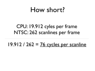 How short?
CPU: 19.912 cyles per frame
NTSC: 262 scanlines per frame
19.912 / 262 = 76 cycles per scanline
 
