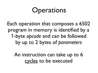 Operations
Each operation that composes a 6502
program in memory is identified by a
1-byte opcode and can be followed
by up to 2 bytes of parameters
An instruction can take up to 6
cycles to be executed
 