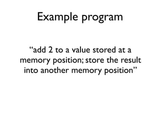 Example program
“add 2 to a value stored at a
memory position; store the result
into another memory position”
 