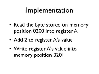 Implementation
● Read the byte stored on memory
position 0200 into register A
● Add 2 to register A's value
● Write register A's value into
memory position 0201
 