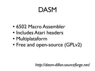 DASM
● 6502 Macro Assembler
● Includes Atari headers
● Multiplataform
● Free and open-source (GPLv2)
http://dasm-dillon.sourceforge.net/
 