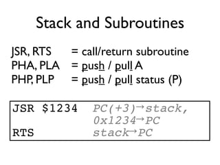 Stack and Subroutines
JSR, RTS = call/return subroutine
PHA, PLA = push / pull A
PHP, PLP = push / pull status (P)
JSR $1234 PC(+3)→stack,
0x1234→PC
RTS stack→PC
 