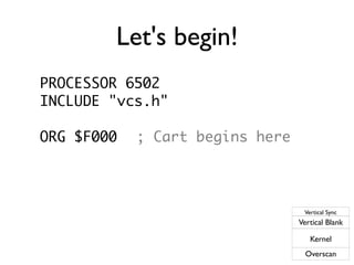 Let's begin!
PROCESSOR 6502
INCLUDE "vcs.h"
ORG $F000 ; Cart begins here
Vertical Sync
Vertical Blank
Kernel
Overscan
 