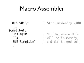 Macro Assembler
ORG $0100 ; Start @ memory 0100
...
SomeLabel:
LDX #$10 ; No idea where this
DEX ; will be in memory,
BNE SomeLabel ; and don't need to!
...
 