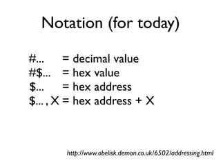 Notation (for today)
#... = decimal value
#$... = hex value
$... = hex address
$... , X = hex address + X
http://www.obelisk.demon.co.uk/6502/addressing.html
 