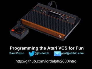 Programming the Atari VCS for Fun
Paul Dixon @lordelph paul@elphin.com
http://github.com/lordelph/2600intro
 