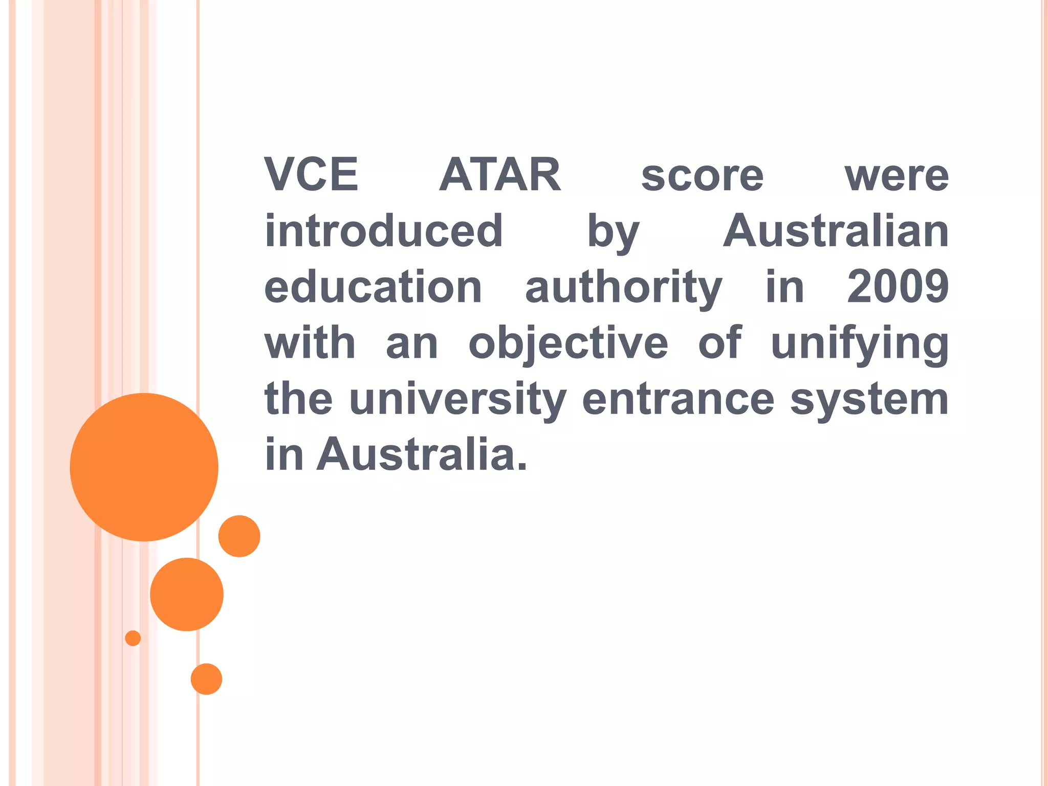 VCE ATAR score were
introduced by Australian
education authority in 2009
with an objective of unifying
the university entrance system
in Australia.
 