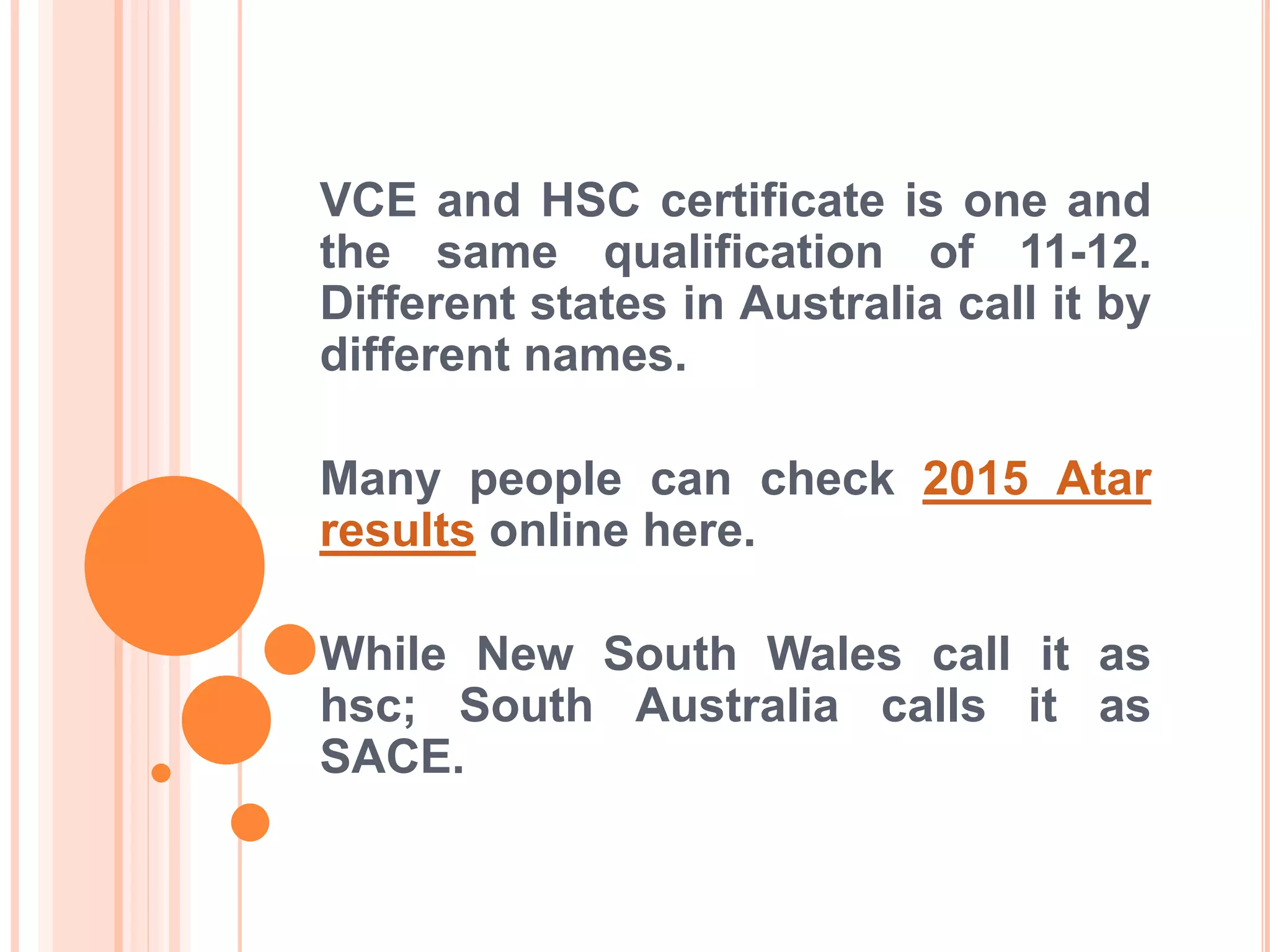 VCE and HSC certificate is one and
the same qualification of 11-12.
Different states in Australia call it by
different names.
Many people can check 2015 Atar
results online here.
While New South Wales call it as
hsc; South Australia calls it as
SACE.
 