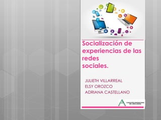 Socialización de
experiencias de las
redes
sociales.
JULIETH VILLARREAL
ELSY OROZCO
ADRIANA CASTELLANO
 