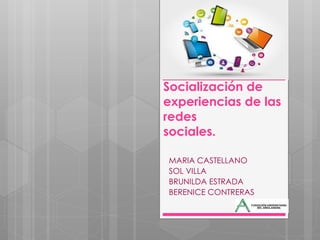 Socialización de
experiencias de las
redes
sociales.
MARIA CASTELLANO
SOL VILLA
BRUNILDA ESTRADA
BERENICE CONTRERAS
 