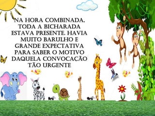 NA HORA COMBINADA,
TODA A BICHARADA
ESTAVA PRESENTE. HAVIA
MUITO BARULHO E
GRANDE EXPECTATIVA
PARA SABER O MOTIVO
DAQUELA CONVOCAÇÃO
TÃO URGENTE
 