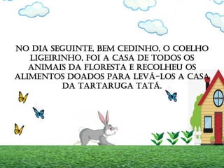 NO DIA SEGUINTE, BEM CEDINHO, O COELHO
LIGEIRINHO, FOI A CASA DE TODOS OS
ANIMAIS DA FLORESTA E RECOLHEU OS
ALIMENTOS DOADOS PARA LEVÁ-LOS A CASA
DA TARTARUGA TATÁ.
 