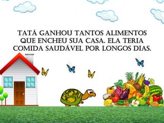 TATÁ GANHOU TANTOS ALIMENTOS
QUE ENCHEU SUA CASA. ELA TERIA
COMIDA SAUDÁVEL POR LONGOS DIAS.
 