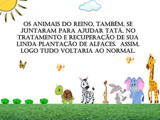 OS ANIMAIS DO REINO, TAMBÉM, SE
JUNTARAM PARA AJUDAR TATÁ, NO
TRATAMENTO E RECUPERAÇÃO DE SUA
LINDA PLANTAÇÃO DE ALFACES. ASSIM,
LOGO TUDO VOLTARIA AO NORMAL.
 