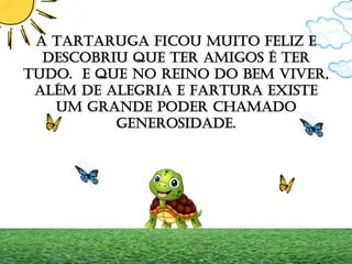 A TARTARUGA FICOU MUITO FELIZ E
DESCOBRIU QUE TER AMIGOS É TER
TUDO. E que no REINO DO BEM VIVER,
ALÉM DE ALEGRIA E FARTURA EXISTE
UM GRANDE PODER CHAMADO
GENEROSIDADE.
 