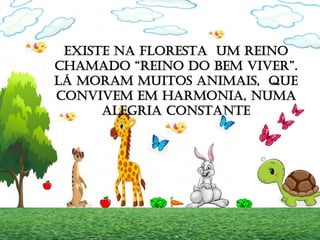 EXISTE NA FLORESTA UM REINO
CHAMADO “REINO DO BEM VIVER”.
LÁ MORAM MUITOS ANIMAIS, QUE
CONVIVEM EM HARMONIA, NUMA
ALEGRIA CONSTANTE
 