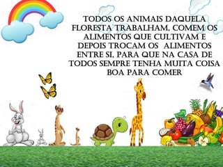 TODOS OS ANIMAIS DAQUELA
FLORESTA TRABALHAM, COMEM OS
ALIMENTOS QUE CULTIVAM E
DEPOIS TROCAM OS ALIMENTOS
ENTRE SI, PARA QUE NA CASA DE
TODOS SEMPRE TENHA MUITA COISA
BOA PARA COMER
 