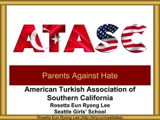 American Turkish Association of
Southern California
Rosetta Eun Ryong Lee
Seattle Girls’ School
Parents Against Hate
Rosetta Eun Ryong Lee (http://tiny.cc/rosettalee)
 