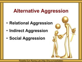 Alternative Aggression
• Relational Aggression
• Indirect Aggression
• Social Aggression
Rosetta Eun Ryong Lee (http://tiny.cc/rosettalee)
 