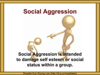 Social Aggression
Social Aggression is intended
to damage self esteem or social
status within a group.
Rosetta Eun Ryong Lee (http://tiny.cc/rosettalee)
 