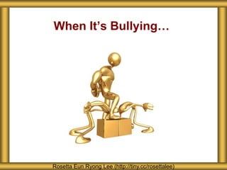 When It’s Bullying…
Rosetta Eun Ryong Lee (http://tiny.cc/rosettalee)
 