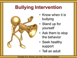 Bullying Intervention
• Know when it is
bullying
• Stand up for
yourself
• Ask them to stop
the behavior
• Seek healthy
support
• Tell an adult
Rosetta Eun Ryong Lee (http://tiny.cc/rosettalee)
 