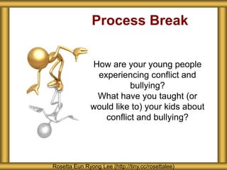 Process Break
How are your young people
experiencing conflict and
bullying?
What have you taught (or
would like to) your kids about
conflict and bullying?
Rosetta Eun Ryong Lee (http://tiny.cc/rosettalee)
 