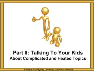 Rosetta Eun Ryong Lee (http://tiny.cc/rosettalee)
Part II: Talking To Your Kids
About Complicated and Heated Topics
 