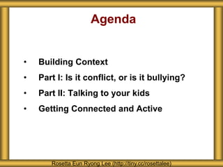 Agenda
• Building Context
• Part I: Is it conflict, or is it bullying?
• Part II: Talking to your kids
• Getting Connected and Active
Rosetta Eun Ryong Lee (http://tiny.cc/rosettalee)
 