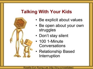 Talking With Your Kids
Rosetta Eun Ryong Lee (http://tiny.cc/rosettalee)
• Be explicit about values
• Be open about your own
struggles
• Don’t stay silent
• 100 1-Minute
Conversations
• Relationship Based
Interruption
 