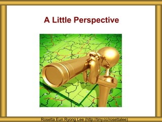 A Little Perspective
Rosetta Eun Ryong Lee (http://tiny.cc/rosettalee)
 