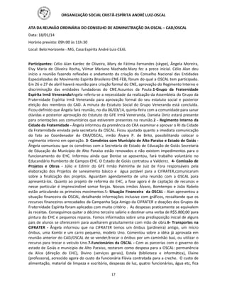 ORGANIZAÇÃO SOCIAL CRISTÃ-ESPÍRITA ANDRÉ LUIZ-OSCAL
17
ATA DA REUNIÃO ORDINÁRIA DO CONSELHO DE ADMINISTRAÇÃO DA OSCAL – CAD/OSCAL
Data: 18/01/14
Horário previsto: 09h:00 às 11h:30
Local: Belo Horizonte - MG, Casa Espírita André Luiz-CEAL
Participantes: Célio Alan Kardec de Oliveira, Mary de Fátima Fernandes (skype), Ângela Moreira,
Elvy Maria de Oliveira Rocha, Vilmar Mariano Machado.Mary fez a prece inicial. Célio Alan deu
início a reunião fazendo reflexões o andamento da criação do Conselho Nacional das Entidades
Especializadas do Movimento Espírita Brasileiro CNE-FEB, fórum do qual a OSCAL tem participado.
Em 26 e 27 de abril haverá reunião para criação formal do CNE, aprovação do Regimento Interno e
discriminação das entidades fundadoras do CNE.Assuntos da Pauta:1-Grupo da Fraternidade
Espírita Irmã VenerandaAngela referiu-se a necessidade da realização da Assembleia do Grupo da
Fraternidade Espírita Irmã Veneranda para aprovação formal do seu estatuto social e posterior
eleição dos membros do CAD. A minuta do Estatuto Social do Grupo Veneranda está concluída.
Ficou definido que Ângela fará reunião, no dia 06/03/14, quinta-feira com a comunidade para sanar
dúvidas e posterior aprovação do Estatuto do GFE Irmã Veneranda, Daniela Diniz estará presente
para orientações aos comunitários que estiverem presentes na reunião.2 - Regimento Interno da
Cidade da Fraternidade - Ângela informou da premência do CRA examinar e aprovar o RI da Cidade
da Fraternidade enviada pela secretaria da OSCAL. Ficou ajustado quanto a imediata comunicação
do fato ao Coordenador do CRA/OSCAL, irmão Álvaro P. de Brito, possibilitando colocar o
regimento interno em operação. 3- Convênios com Município de Alto Paraiso e Estado de Goiás -
Ângela comunicou que os convênios com a Secretaria de Estado de Educação de Goiás Secretaria
de Educação do Município de Alto Paraíso estão renovados e não existem impedimentos para o
funcionamento do EHC. Informou ainda que Denise se aposentou, fará trabalho voluntário no
Educandário Humberto de Campos-EHC. O Estado de Goiás contratou a Valderez. 4- Comissão de
Projetos e Obras - Júlio e Edimir do GFE Irmão Palminha de Juiz de Fora responsáveis pela
elaboração dos Projetos de saneamento básico e água potável para a CIFRATER,comunicaram
sobre a finalização dos projetos. Aguardam agendamento de uma reunião com a OSCAL para
apresentá-los. Quanto ao projeto de reforma do EHC, a fase agora é de captação de recursos e
nesse particular é imprescindível somar forças. Nossos irmãos Álvaro, Bomtempo e João Rabelo
estão articulando os primeiros movimentos.5- Situação Financeira da OSCAL - Alan apresentou a
situação financeira da OSCAL, detalhando informações inclusive com gráficos, ressaltando que os
recursos financeiros arrecadados da Campanha Seja Amigo da CIFRATER e doações dos Grupos da
Fraternidade Espírita foram aplicados com muito critério . As despesas praticamente se equivalem
às receitas. Conseguimos quitar o décimo terceiro salário e destinar uma verba de R$5.800,00 para
pintura do EHC e pequenos reparos. Fomos informados sobre uma predisposição inicial de alguns
pais de alunos se oferecerem para auxiliarem gratuitamente com mão de obra.6- Transportes na
CIFRATER - Ângela informou que na CIFRATER temos um ônibus (jardineira) antigo, um micro
ônibus, uma Kombi e um carro pequeno, modelo Uno. Comentou sobre a idéia já aprovada em
reunião anterior do CAD/OSCAL de se vender/trocar o ônibus por um caminhão baú, ou utilizar o
recurso para trocar o veículo Uno.7-Funcionários da OSCAL - Com as parcerias com o governo do
estado de Goiás e município de Alto Paraiso, restaram como despesa para a OSCAL: permanência
da Alice (direção do EHC), Divino (serviços gerais), Estela (biblioteca e informática), Elaine
(professora), acrescido agora do custo da funcionária Flávia contratada para a creche. O custo de
alimentação, material de limpeza e escritório, despesas de luz, quatro funcionários, água etc, fica
 