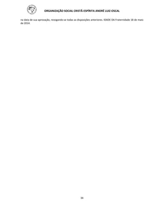 ORGANIZAÇÃO SOCIAL CRISTÃ-ESPÍRITA ANDRÉ LUIZ-OSCAL
34
na data de sua aprovação, revogando-se todas as disposições anteriores. IDADE DA Fraternidade 18 de maio
de 2014.
 