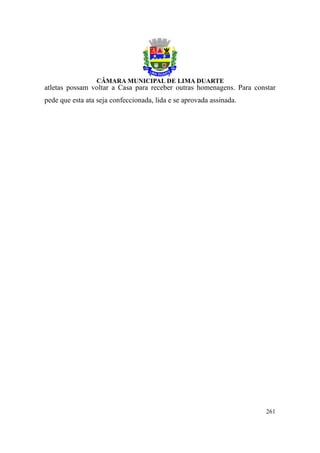 atletas possam voltar a Casa para receber outras homenagens. Para constar
pede que esta ata seja confeccionada, lida e se aprovada assinada.




                                                                      261
 