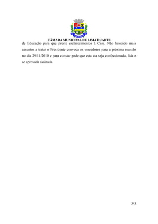 de Educação para que preste esclarecimentos à Casa. Não havendo mais
assuntos a tratar o Presidente convoca os vereadores para a próxima reunião
no dia 29/11/2010 e para constar pede que esta ata seja confeccionada, lida e
se aprovada assinada.




                                                                         343
 