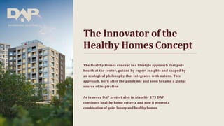 The Innovator of the
Healthy Homes Concept
The Healthy Homes concept is a lifestyle approach that puts
health at the center, guided by expert insights and shaped by
an ecological philosophy that integrates with nature. This
approach, born after the pandemic and soon became a global
source of inspiration
As in every DAP project also in Ataşehir 173 DAP
continues healthy home criteria and now it present a
combination of quiet luxury and healthy homes.
 